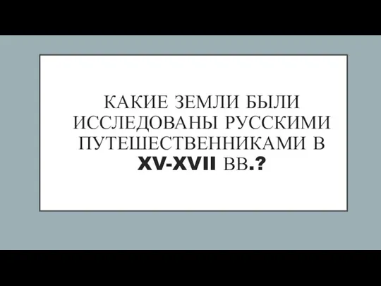 КАКИЕ ЗЕМЛИ БЫЛИ ИССЛЕДОВАНЫ РУССКИМИ ПУТЕШЕСТВЕННИКАМИ В XV-XVII ВВ.?