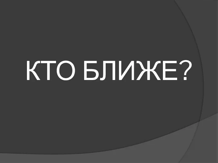 КТО БЛИЖЕ?