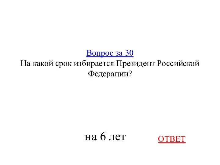 Вопрос за 30 На какой срок избирается Президент Российской Федерации? ОТВЕТ на 6 лет