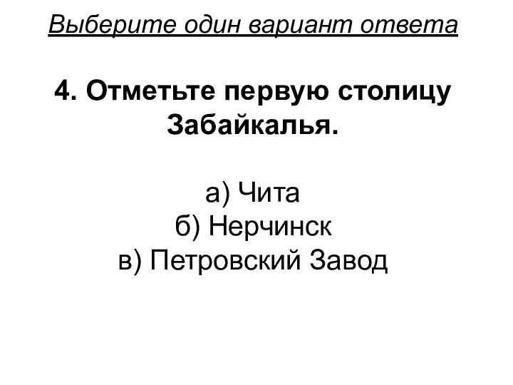 Выберите один вариант ответа 4. Отметьте первую столицу Забайкалья. а) Чита б) Нерчинск в) Петровский Завод