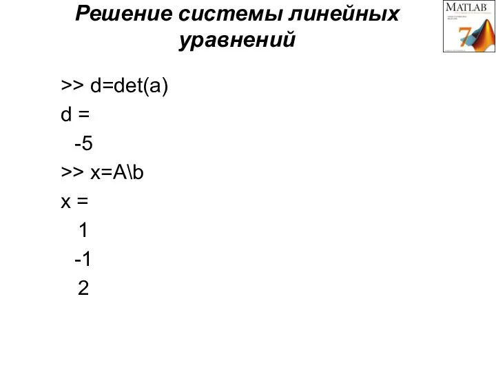 Решение системы линейных уравнений >> d=det(a) d = -5 >> x=А\b x = 1 -1 2