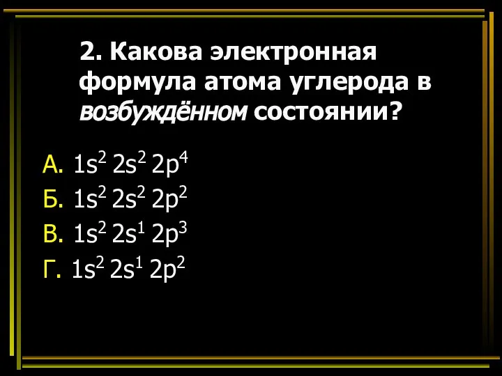 2. Какова электронная формула атома углерода в возбуждённом состоянии? А. 1s2 2s2