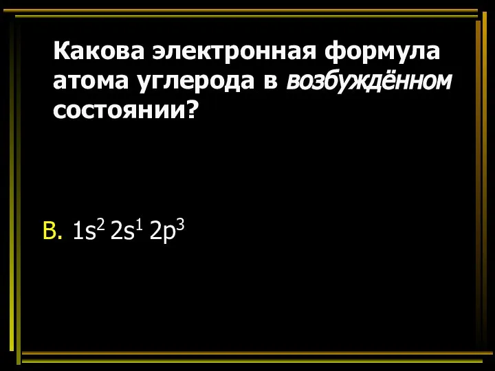 Какова электронная формула атома углерода в возбуждённом состоянии? В. 1s2 2s1 2p3