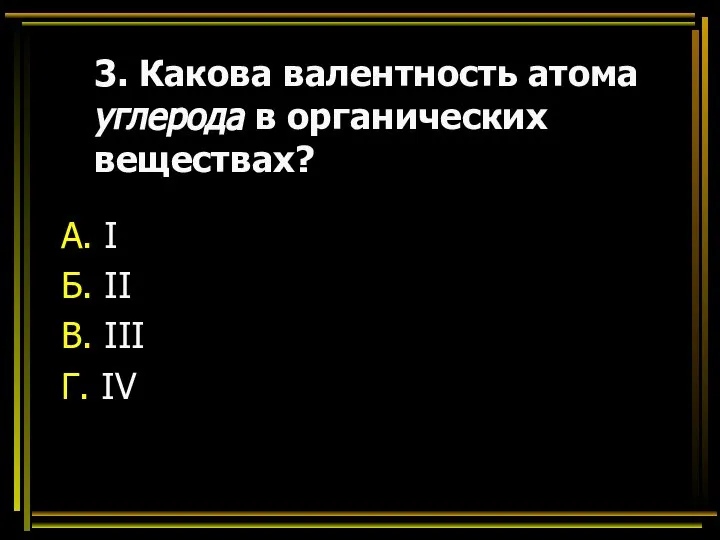 3. Какова валентность атома углерода в органических веществах? А. I Б. II В. III Г. IV