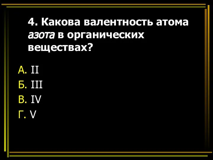 4. Какова валентность атома азота в органических веществах? А. II Б. III В. IV Г. V