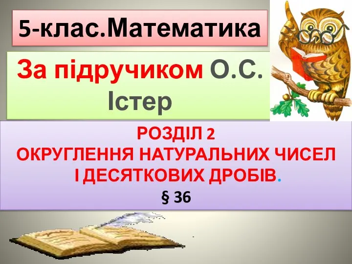 РОЗДІЛ 2 ОКРУГЛЕННЯ НАТУРАЛЬНИХ ЧИСЕЛ І ДЕСЯТКОВИХ ДРОБІВ. § 36 5-клас.Математика За підручиком О.С.Істер