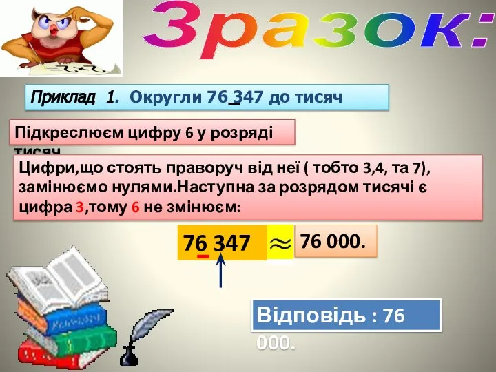 Зразок: Приклад 1. Округли 76 347 до тисяч Підкреслюєм цифру 6 у