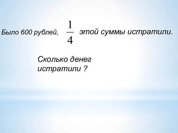 Было 600 рублей, этой суммы истратили. Сколько денег истратили ?