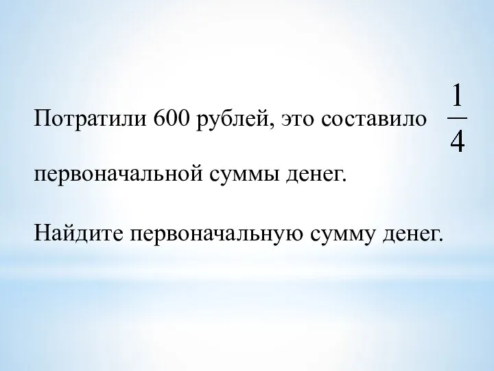 Потратили 600 рублей, это составило первоначальной суммы денег. Найдите первоначальную сумму денег.