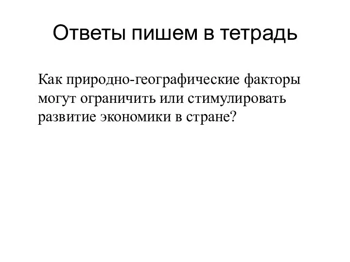 Ответы пишем в тетрадь Как природно-географические факторы могут ограничить или стимулировать развитие экономики в стране?