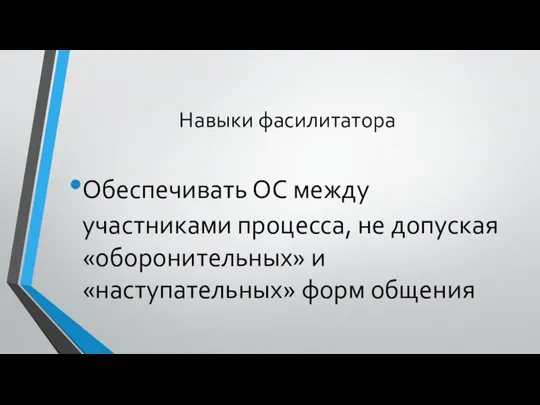 Навыки фасилитатора Обеспечивать ОС между участниками процесса, не допуская «оборонительных» и «наступательных» форм общения