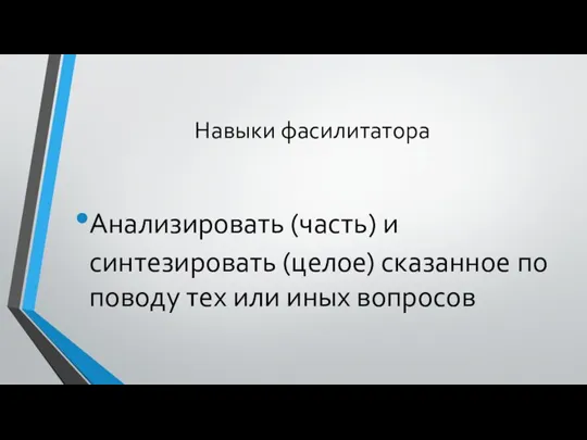 Навыки фасилитатора Анализировать (часть) и синтезировать (целое) сказанное по поводу тех или иных вопросов