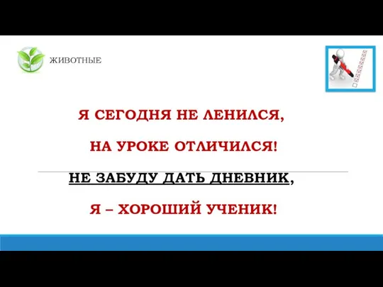 ЖИВОТНЫЕ Я СЕГОДНЯ НЕ ЛЕНИЛСЯ, НА УРОКЕ ОТЛИЧИЛСЯ! НЕ ЗАБУДУ ДАТЬ ДНЕВНИК, Я – ХОРОШИЙ УЧЕНИК!