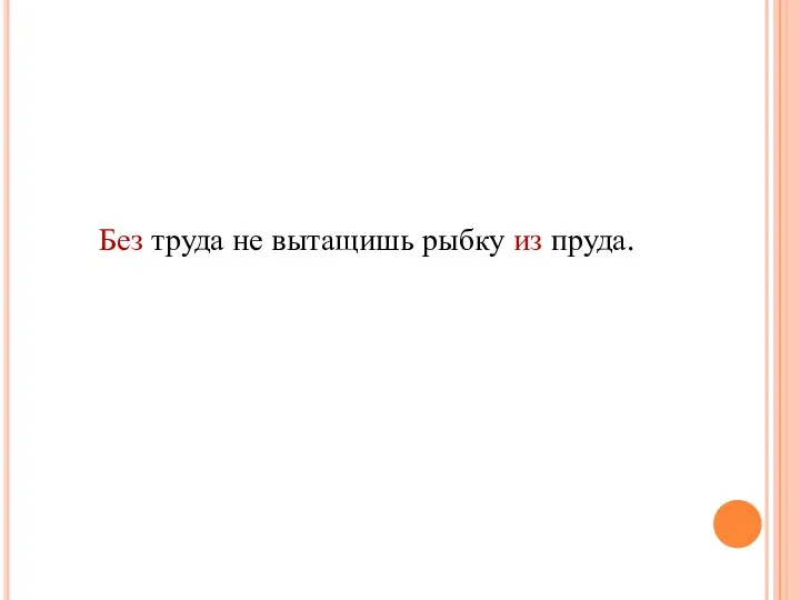 Без труда не вытащишь рыбку из пруда.