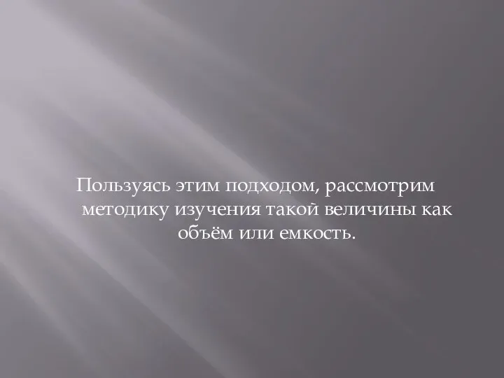 Пользуясь этим подходом, рассмотрим методику изучения такой величины как объём или емкость.