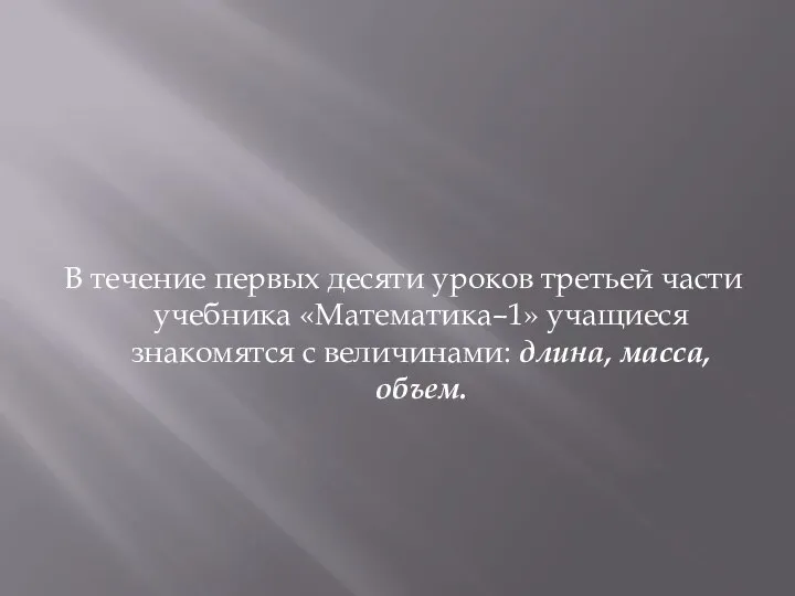 В течение первых десяти уроков третьей части учебника «Математика–1» учащиеся знакомятся с величинами: длина, масса, объем.