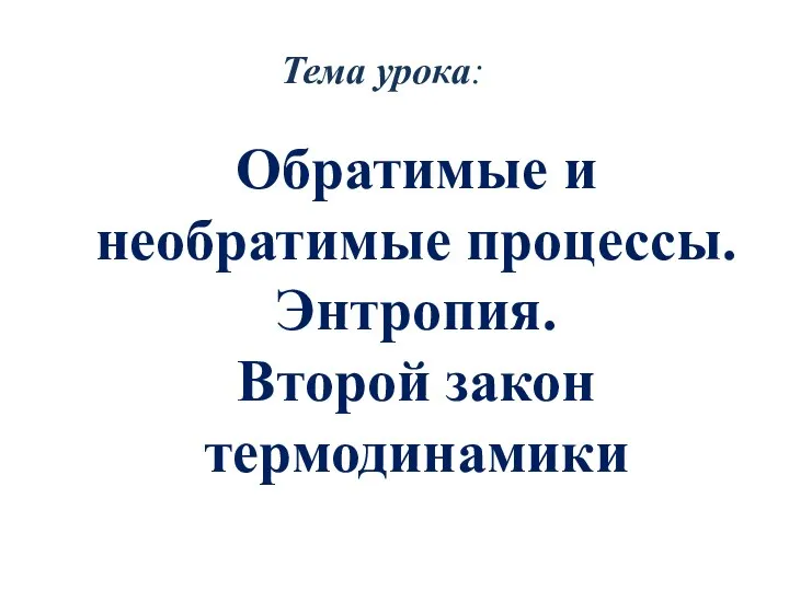 Тема урока: Обратимые и необратимые процессы. Энтропия. Второй закон термодинамики