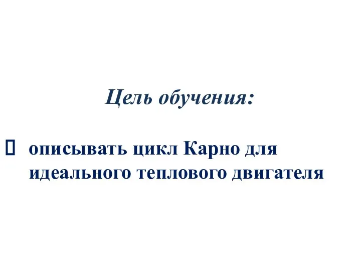 Цель обучения: описывать цикл Карно для идеального теплового двигателя