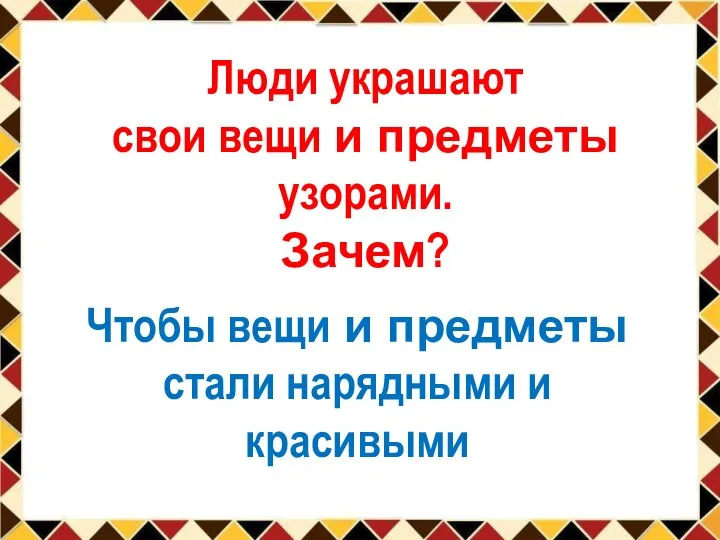 Люди украшают свои вещи и предметы узорами. Зачем? Чтобы вещи и предметы стали нарядными и красивыми