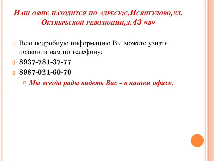 Наш офис находится по адресу:с.Исянгулово,ул.Октябрьской революции,д.43 «в» Всю подробную информацию Вы можете