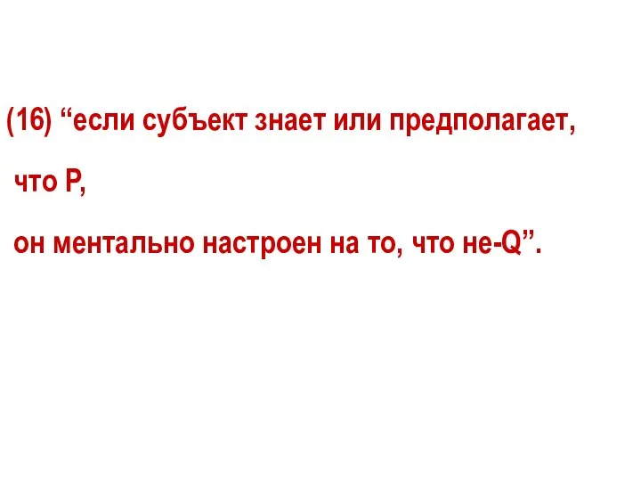 (16) “если субъект знает или предполагает, что P, он ментально настроен на то, что не-Q”.