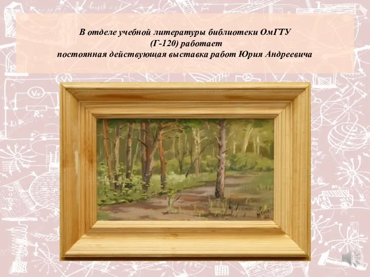 В отделе учебной литературы библиотеки ОмГТУ (Г-120) работает постоянная действующая выставка работ Юрия Андреевича