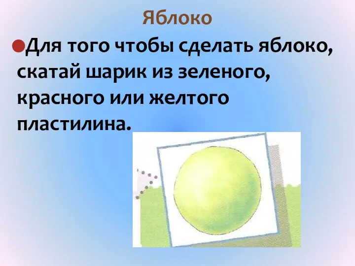 Яблоко Для того чтобы сделать яблоко, скатай шарик из зеленого, красного или желтого пластилина.