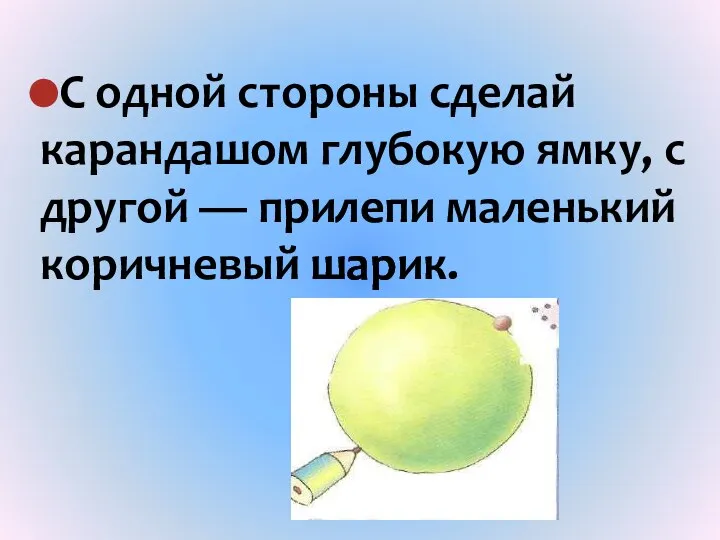 С одной стороны сделай карандашом глубокую ямку, с другой — прилепи маленький коричневый шарик.