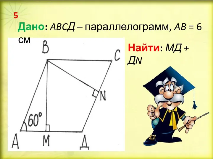 Дано: ABCД – параллелограмм, AB = 6 см Найти: МД + ДN 5