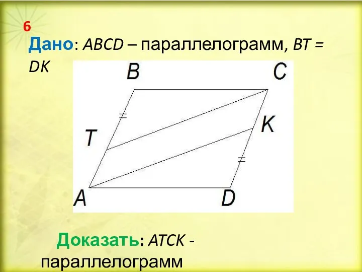 Дано: ABCD – параллелограмм, BT = DK Доказать: ATCK - параллелограмм 6