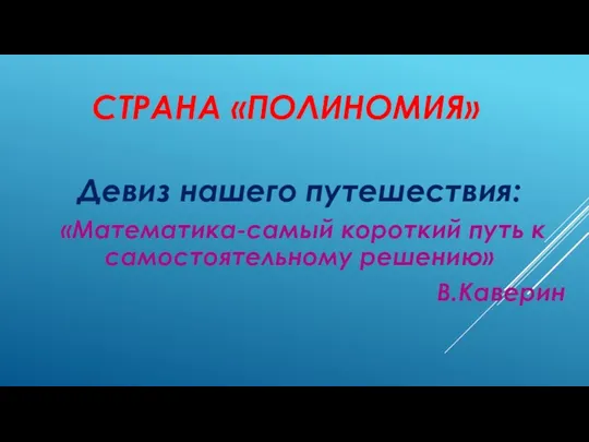 СТРАНА «ПОЛИНОМИЯ» Девиз нашего путешествия: «Математика-самый короткий путь к самостоятельному решению» В.Каверин