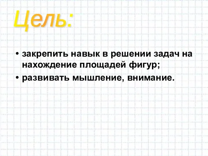 закрепить навык в решении задач на нахождение площадей фигур; развивать мышление, внимание. Цель: