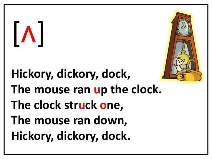 [ʌ] Hickory, dickory, dock, The mouse ran up the clock. The clock