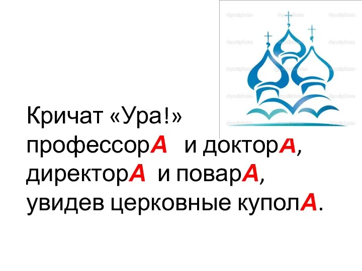 Кричат «Ура!» профессорА и докторА, директорА и поварА, увидев церковные куполА.