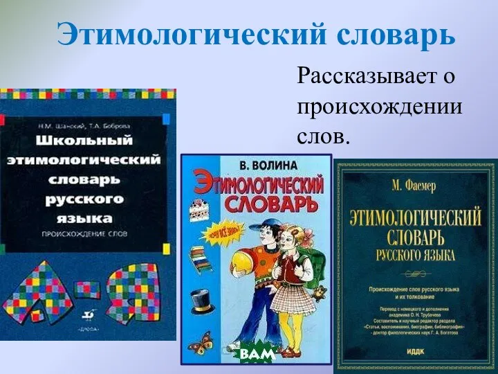 Этимологический словарь Рассказывает о происхождении слов.