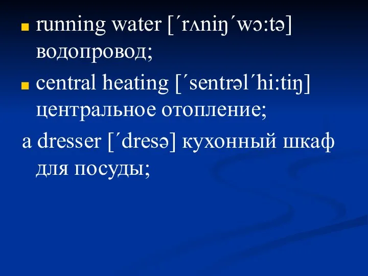 running water [ˊrʌniŋˊwɔ:tə] водопровод; central heating [ˊsentrəlˊhi:tiŋ] центральное отопление; a dresser [ˊdresə] кухонный шкаф для посуды;