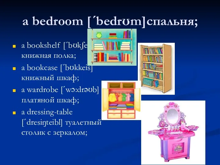 a bedroom [ˊbedrʊm]спальня; a bookshelf [ˊbʊkʃelf]книжная полка; a bookcase [ˊbʊkkeis] книжный шкаф;