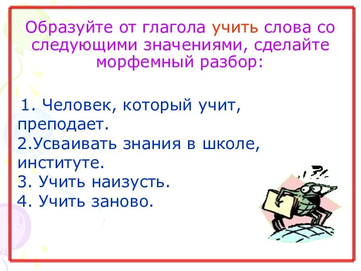 Образуйте от глагола учить слова со следующими значениями, сделайте морфемный разбор: 1.