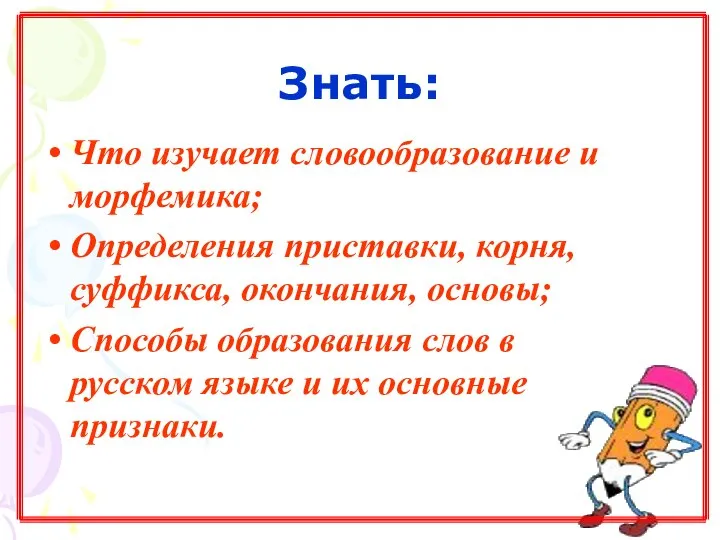 Знать: Что изучает словообразование и морфемика; Определения приставки, корня, суффикса, окончания, основы;