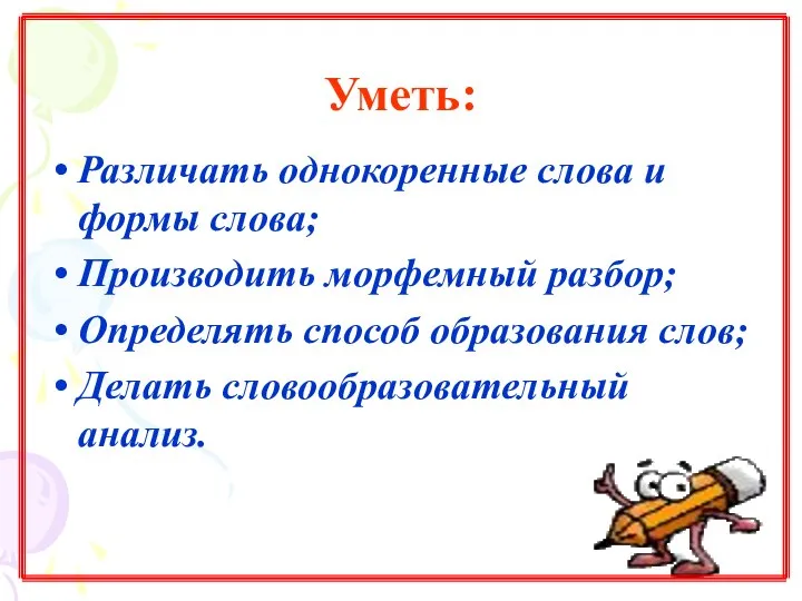 Уметь: Различать однокоренные слова и формы слова; Производить морфемный разбор; Определять способ