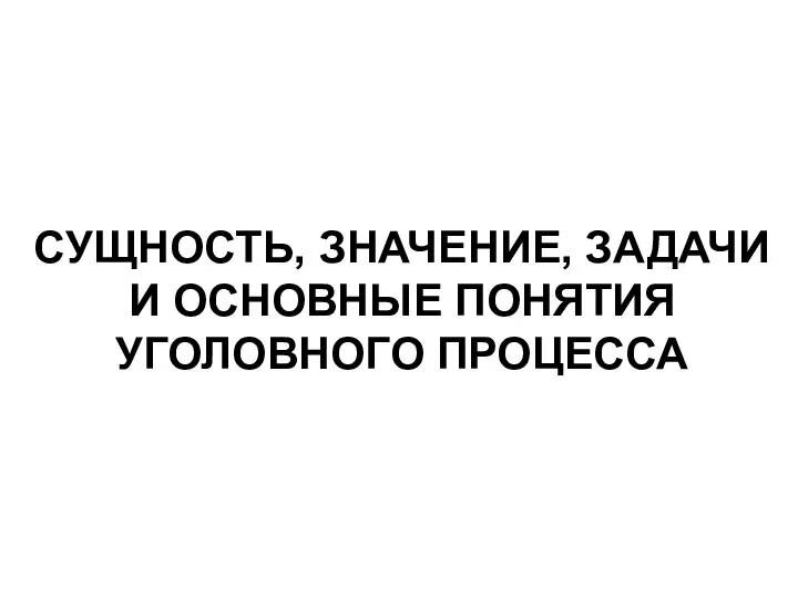 СУЩНОСТЬ, ЗНАЧЕНИЕ, ЗАДАЧИ И ОСНОВНЫЕ ПОНЯТИЯ УГОЛОВНОГО ПРОЦЕССА