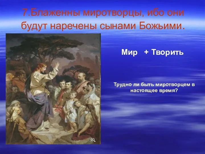 7.Блаженны миротворцы, ибо они будут наречены сынами Божьими. Мир + Творить Трудно