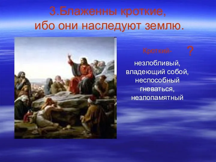 3.Блаженны кроткие, ибо они наследуют землю. Кроткий- незлобливый, владеющий собой, неспособный гневаться, незлопамятный ?