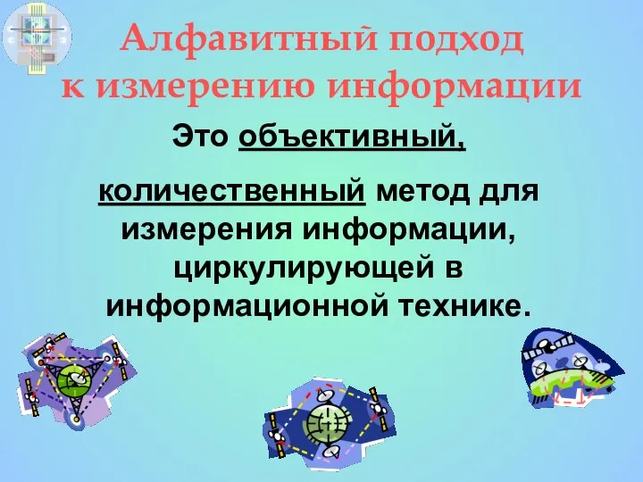 Алфавитный подход к измерению информации Это объективный, количественный метод для измерения информации, циркулирующей в информационной технике.