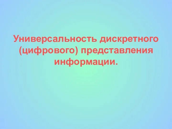 Универсальность дискретного (цифрового) представления информации.