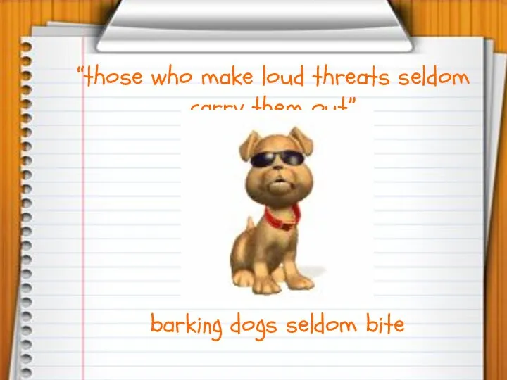 “those who make loud threats seldom carry them out” barking dogs seldom bite