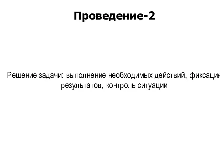 Решение задачи: выполнение необходимых действий, фиксация результатов, контроль ситуации Проведение-2