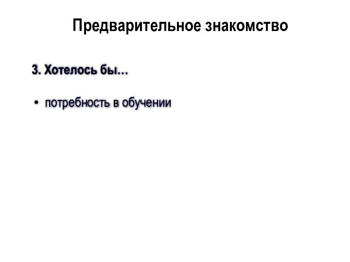 3. Хотелось бы… потребность в обучении Предварительное знакомство