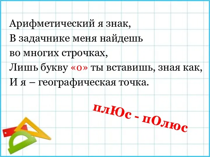 плЮс - пОлюс Арифметический я знак, В задачнике меня найдешь во многих