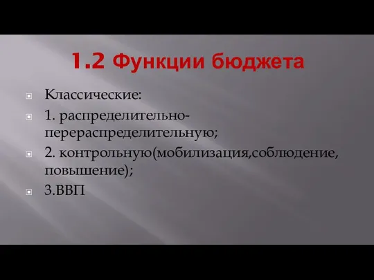 1.2 Функции бюджета Классические: 1. распределительно-перераспределительную; 2. контрольную(мобилизация,соблюдение,повышение); 3.ВВП